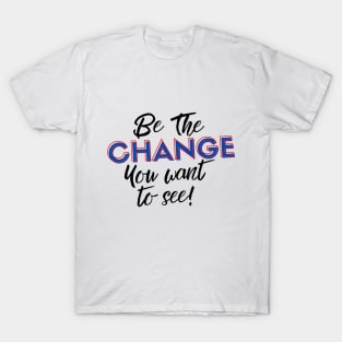 Be the Change you Want to See! T-Shirt